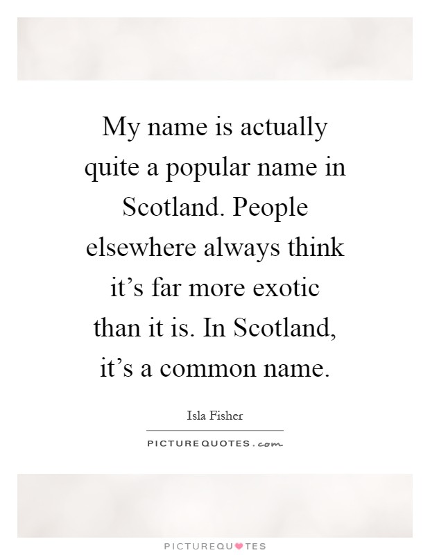 My name is actually quite a popular name in Scotland. People elsewhere always think it's far more exotic than it is. In Scotland, it's a common name Picture Quote #1
