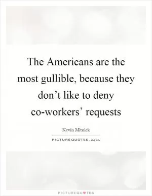 The Americans are the most gullible, because they don’t like to deny co-workers’ requests Picture Quote #1