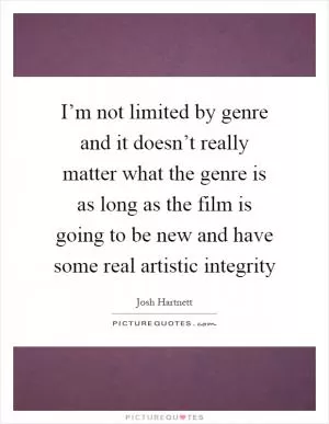 I’m not limited by genre and it doesn’t really matter what the genre is as long as the film is going to be new and have some real artistic integrity Picture Quote #1