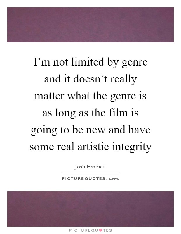 I'm not limited by genre and it doesn't really matter what the genre is as long as the film is going to be new and have some real artistic integrity Picture Quote #1