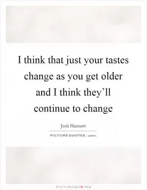 I think that just your tastes change as you get older and I think they’ll continue to change Picture Quote #1