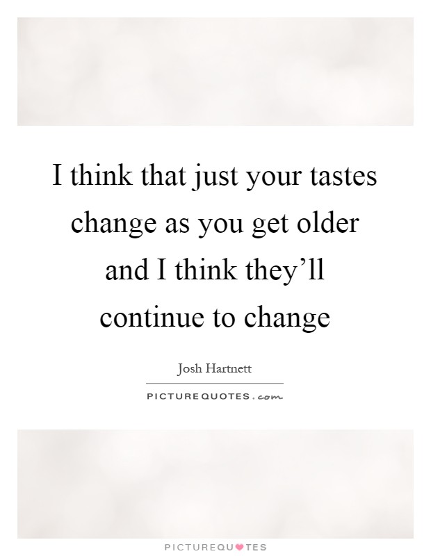I think that just your tastes change as you get older and I think they'll continue to change Picture Quote #1