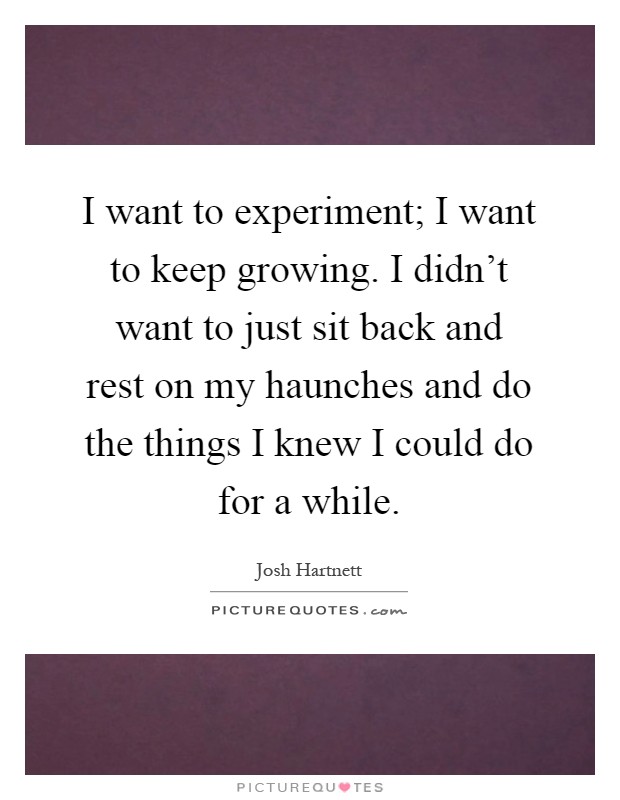 I want to experiment; I want to keep growing. I didn't want to just sit back and rest on my haunches and do the things I knew I could do for a while Picture Quote #1