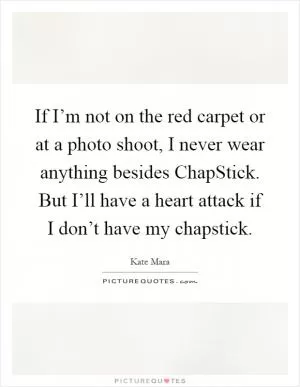 If I’m not on the red carpet or at a photo shoot, I never wear anything besides ChapStick. But I’ll have a heart attack if I don’t have my chapstick Picture Quote #1
