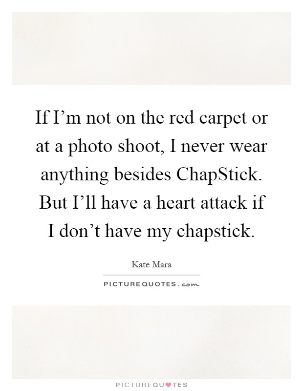 If I'm not on the red carpet or at a photo shoot, I never wear anything besides ChapStick. But I'll have a heart attack if I don't have my chapstick Picture Quote #1