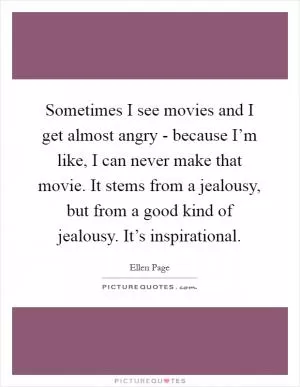 Sometimes I see movies and I get almost angry - because I’m like, I can never make that movie. It stems from a jealousy, but from a good kind of jealousy. It’s inspirational Picture Quote #1