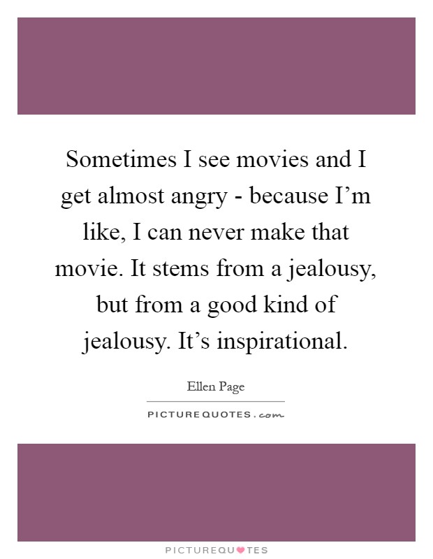 Sometimes I see movies and I get almost angry - because I'm like, I can never make that movie. It stems from a jealousy, but from a good kind of jealousy. It's inspirational Picture Quote #1