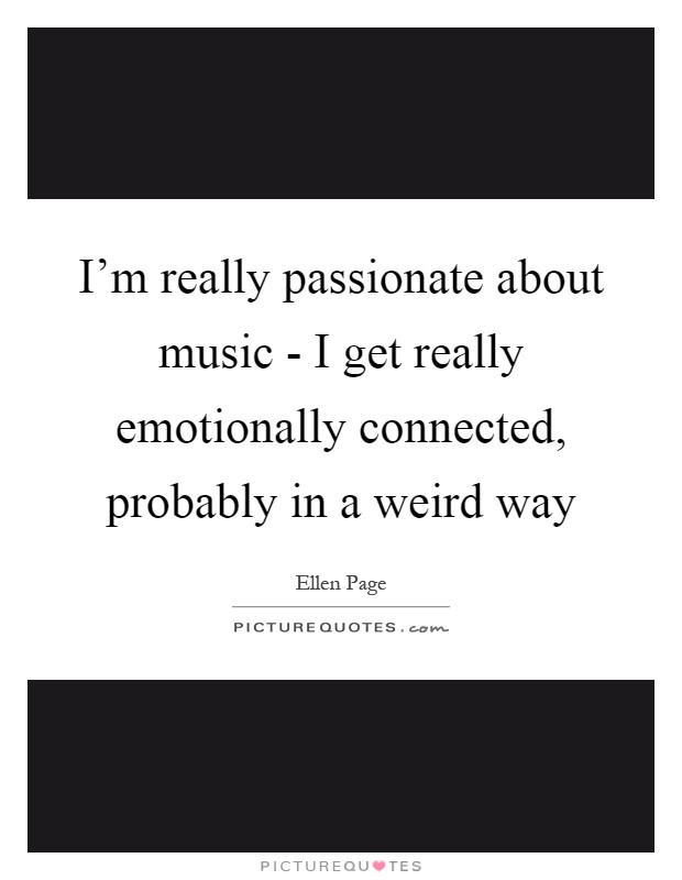 I'm really passionate about music - I get really emotionally connected, probably in a weird way Picture Quote #1
