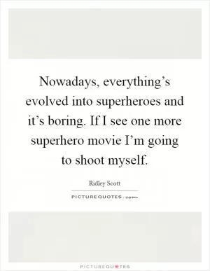 Nowadays, everything’s evolved into superheroes and it’s boring. If I see one more superhero movie I’m going to shoot myself Picture Quote #1
