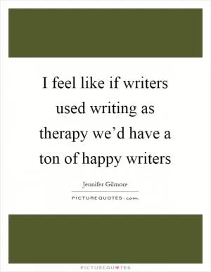 I feel like if writers used writing as therapy we’d have a ton of happy writers Picture Quote #1