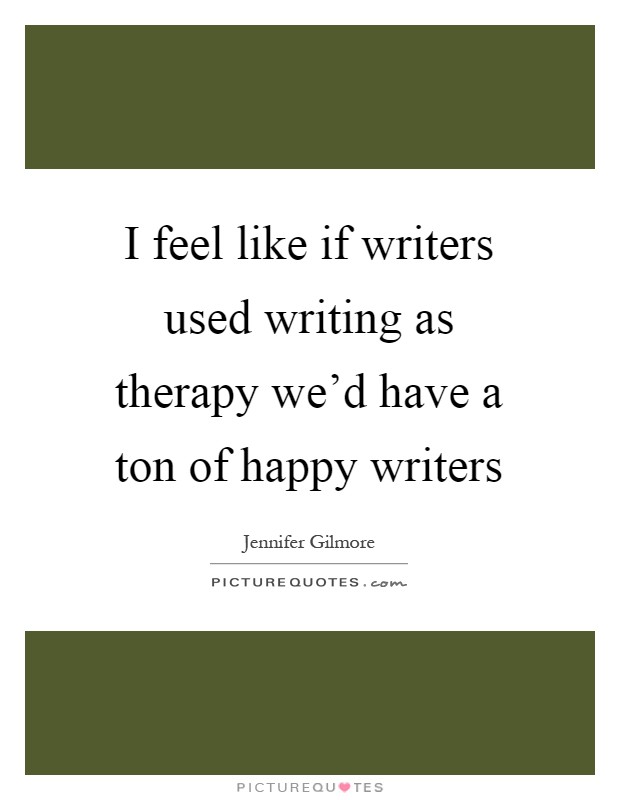I feel like if writers used writing as therapy we'd have a ton of happy writers Picture Quote #1