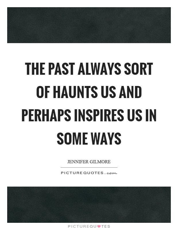 The past always sort of haunts us and perhaps inspires us in some ways Picture Quote #1