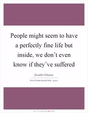 People might seem to have a perfectly fine life but inside, we don’t even know if they’ve suffered Picture Quote #1
