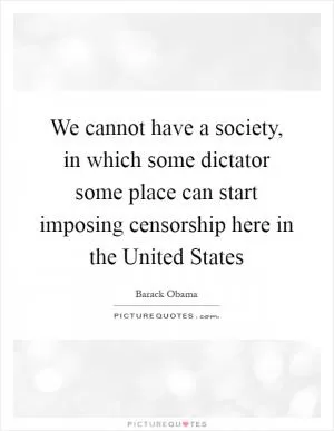 We cannot have a society, in which some dictator some place can start imposing censorship here in the United States Picture Quote #1