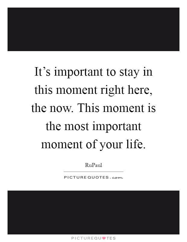 It's important to stay in this moment right here, the now. This moment is the most important moment of your life Picture Quote #1