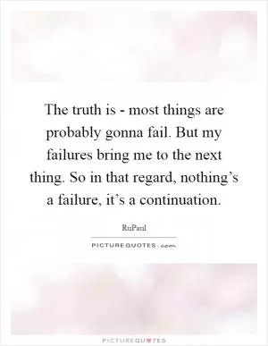The truth is - most things are probably gonna fail. But my failures bring me to the next thing. So in that regard, nothing’s a failure, it’s a continuation Picture Quote #1