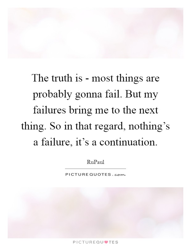 The truth is - most things are probably gonna fail. But my failures bring me to the next thing. So in that regard, nothing's a failure, it's a continuation Picture Quote #1
