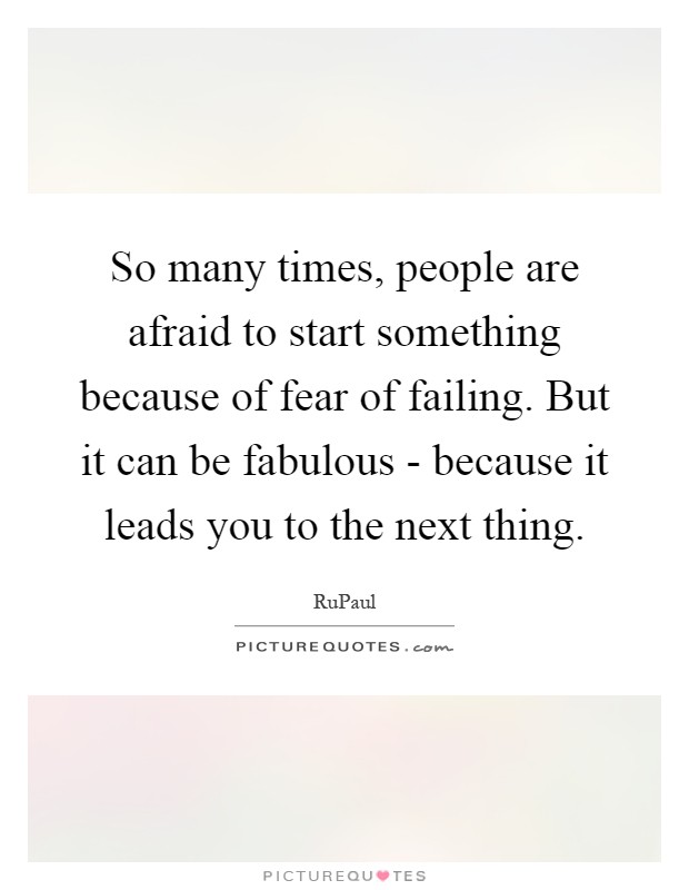 So many times, people are afraid to start something because of fear of failing. But it can be fabulous - because it leads you to the next thing Picture Quote #1
