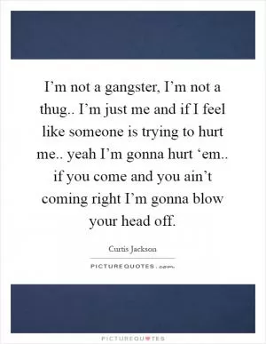 I’m not a gangster, I’m not a thug.. I’m just me and if I feel like someone is trying to hurt me.. yeah I’m gonna hurt ‘em.. if you come and you ain’t coming right I’m gonna blow your head off Picture Quote #1