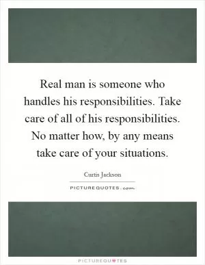 Real man is someone who handles his responsibilities. Take care of all of his responsibilities. No matter how, by any means take care of your situations Picture Quote #1