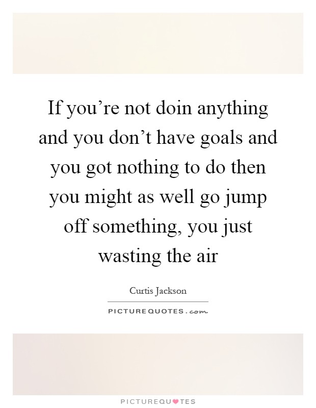 If you're not doin anything and you don't have goals and you got nothing to do then you might as well go jump off something, you just wasting the air Picture Quote #1