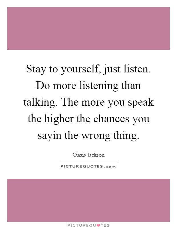 Stay to yourself, just listen. Do more listening than talking. The more you speak the higher the chances you sayin the wrong thing Picture Quote #1