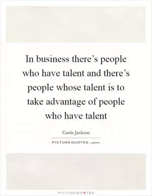 In business there’s people who have talent and there’s people whose talent is to take advantage of people who have talent Picture Quote #1