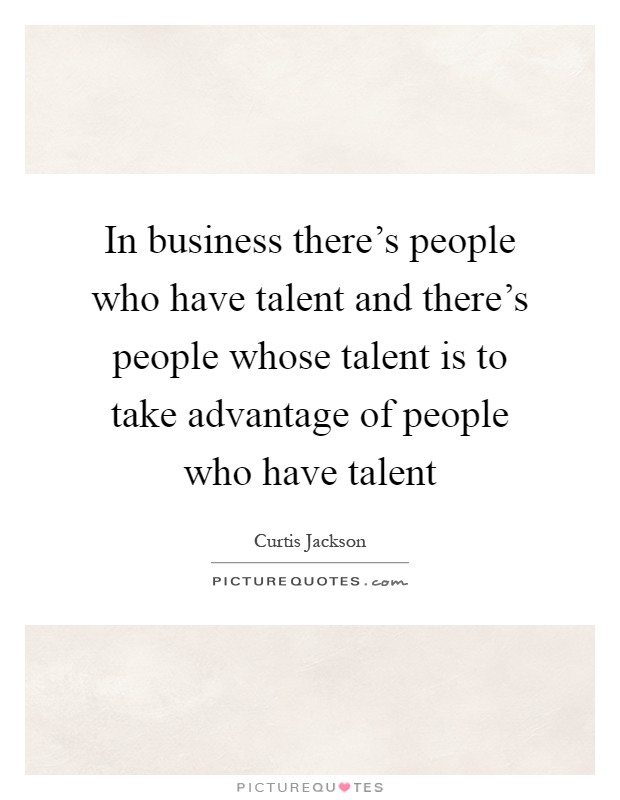 In business there's people who have talent and there's people whose talent is to take advantage of people who have talent Picture Quote #1