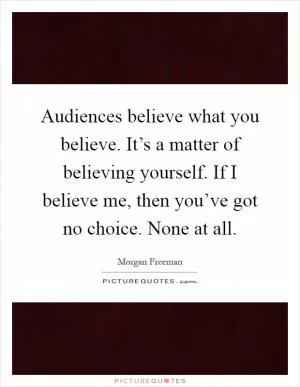 Audiences believe what you believe. It’s a matter of believing yourself. If I believe me, then you’ve got no choice. None at all Picture Quote #1