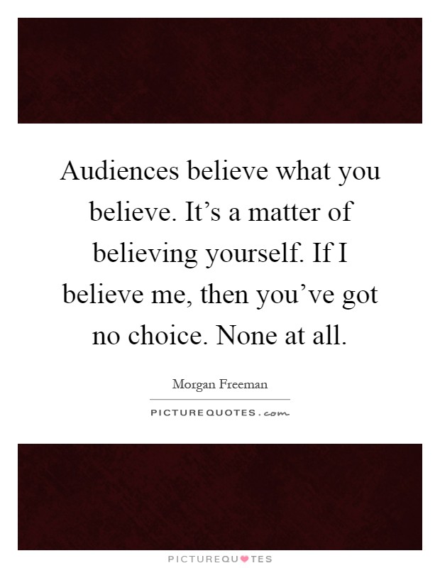 Audiences believe what you believe. It's a matter of believing yourself. If I believe me, then you've got no choice. None at all Picture Quote #1
