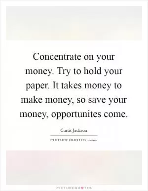 Concentrate on your money. Try to hold your paper. It takes money to make money, so save your money, opportunites come Picture Quote #1