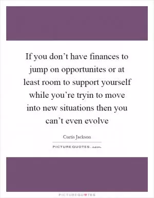 If you don’t have finances to jump on opportunites or at least room to support yourself while you’re tryin to move into new situations then you can’t even evolve Picture Quote #1