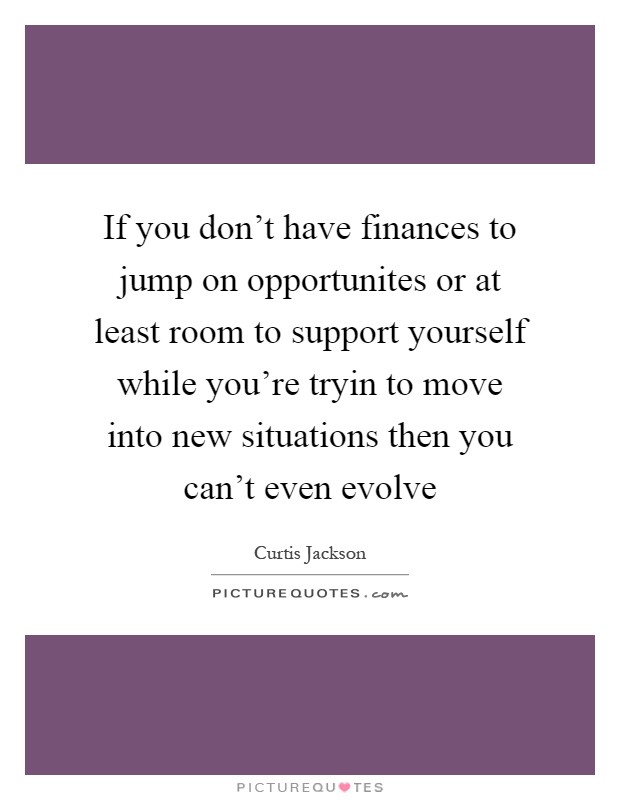 If you don't have finances to jump on opportunites or at least room to support yourself while you're tryin to move into new situations then you can't even evolve Picture Quote #1