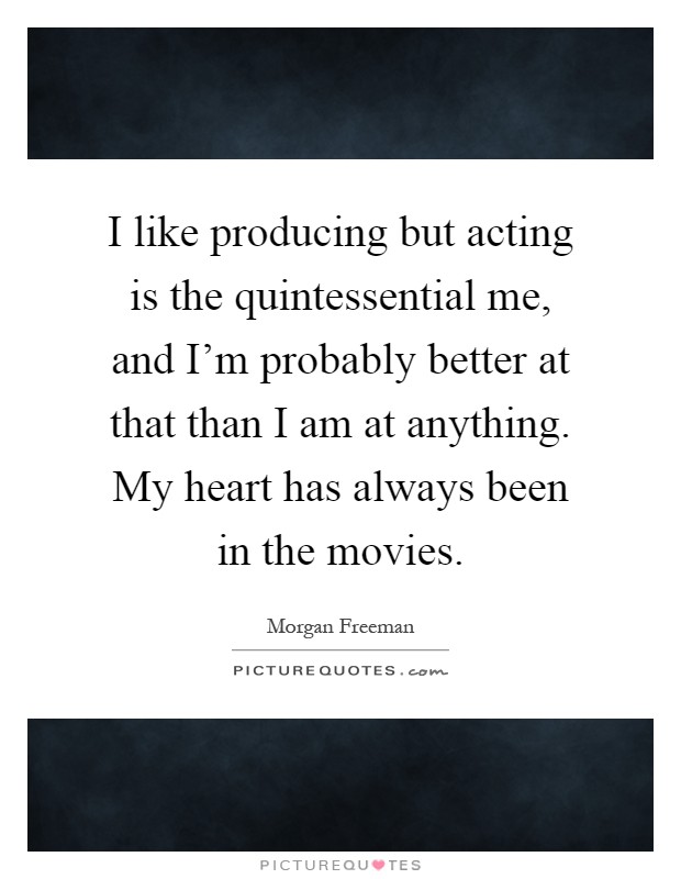 I like producing but acting is the quintessential me, and I'm probably better at that than I am at anything. My heart has always been in the movies Picture Quote #1