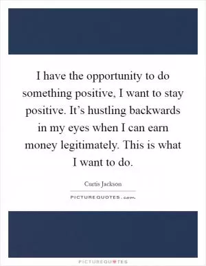 I have the opportunity to do something positive, I want to stay positive. It’s hustling backwards in my eyes when I can earn money legitimately. This is what I want to do Picture Quote #1