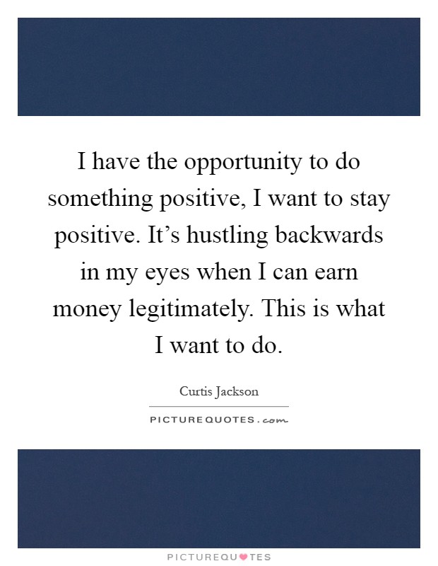 I have the opportunity to do something positive, I want to stay positive. It's hustling backwards in my eyes when I can earn money legitimately. This is what I want to do Picture Quote #1