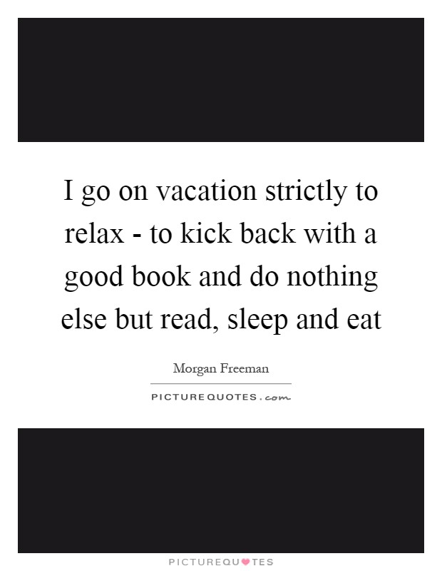 I go on vacation strictly to relax - to kick back with a good book and do nothing else but read, sleep and eat Picture Quote #1