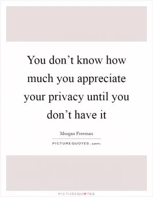 You don’t know how much you appreciate your privacy until you don’t have it Picture Quote #1