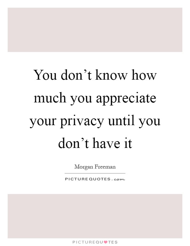 You don't know how much you appreciate your privacy until you don't have it Picture Quote #1