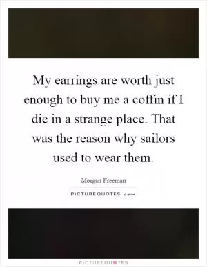 My earrings are worth just enough to buy me a coffin if I die in a strange place. That was the reason why sailors used to wear them Picture Quote #1
