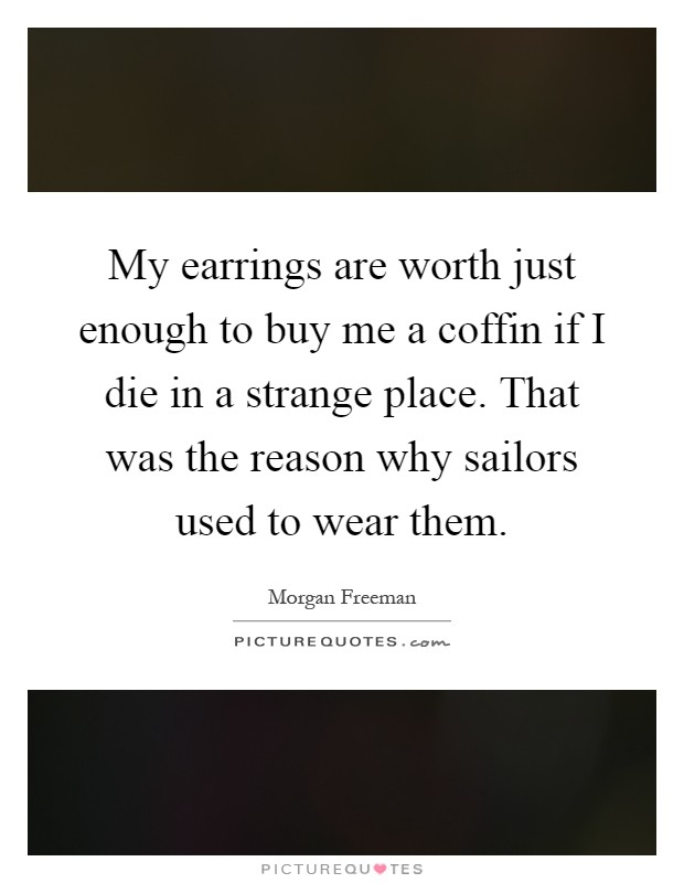 My earrings are worth just enough to buy me a coffin if I die in a strange place. That was the reason why sailors used to wear them Picture Quote #1