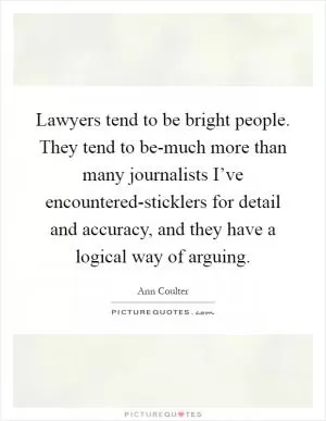 Lawyers tend to be bright people. They tend to be-much more than many journalists I’ve encountered-sticklers for detail and accuracy, and they have a logical way of arguing Picture Quote #1