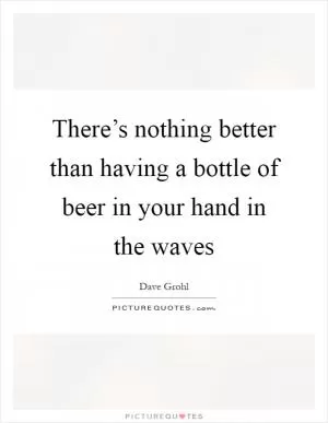 There’s nothing better than having a bottle of beer in your hand in the waves Picture Quote #1