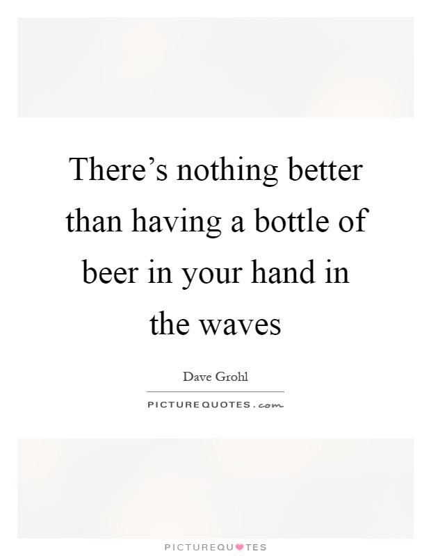 There's nothing better than having a bottle of beer in your hand in the waves Picture Quote #1