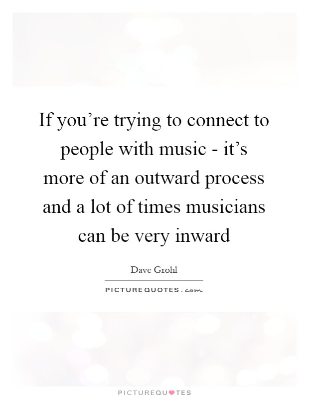 If you're trying to connect to people with music - it's more of an outward process and a lot of times musicians can be very inward Picture Quote #1