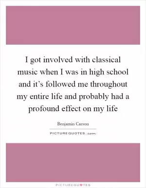 I got involved with classical music when I was in high school and it’s followed me throughout my entire life and probably had a profound effect on my life Picture Quote #1