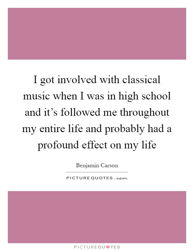 I got involved with classical music when I was in high school and it's followed me throughout my entire life and probably had a profound effect on my life Picture Quote #1
