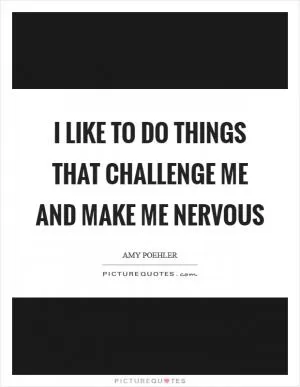 I like to do things that challenge me and make me nervous Picture Quote #1