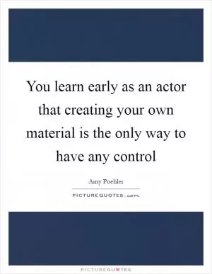You learn early as an actor that creating your own material is the only way to have any control Picture Quote #1