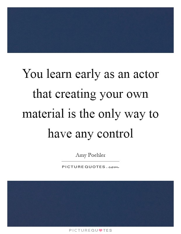 You learn early as an actor that creating your own material is the only way to have any control Picture Quote #1